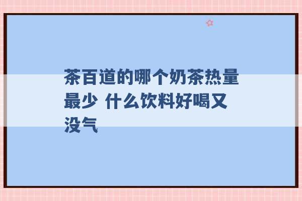 茶百道的哪个奶茶热量最少 什么饮料好喝又没气 -第1张图片-电信联通移动号卡网