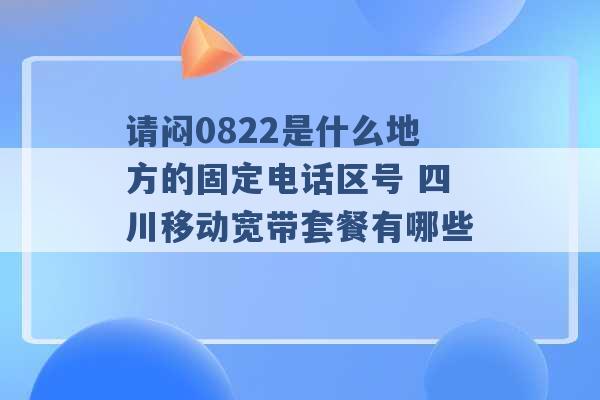 请闷0822是什么地方的固定电话区号 四川移动宽带套餐有哪些 -第1张图片-电信联通移动号卡网