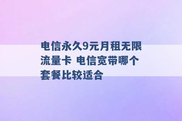 电信永久9元月租无限流量卡 电信宽带哪个套餐比较适合 -第1张图片-电信联通移动号卡网