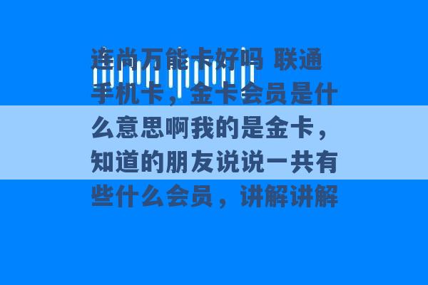 连尚万能卡好吗 联通手机卡，金卡会员是什么意思啊我的是金卡，知道的朋友说说一共有些什么会员，讲解讲解 -第1张图片-电信联通移动号卡网