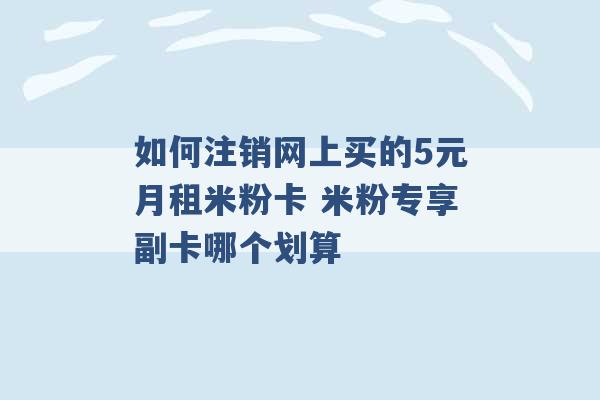 如何注销网上买的5元月租米粉卡 米粉专享副卡哪个划算 -第1张图片-电信联通移动号卡网