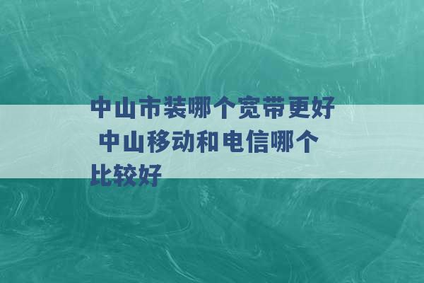 中山市装哪个宽带更好 中山移动和电信哪个比较好 -第1张图片-电信联通移动号卡网