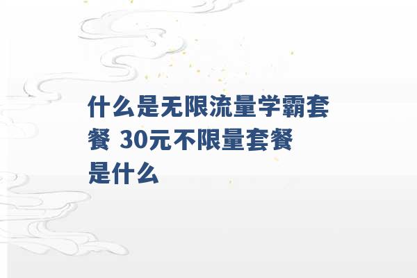 什么是无限流量学霸套餐 30元不限量套餐是什么 -第1张图片-电信联通移动号卡网